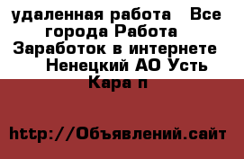 удаленная работа - Все города Работа » Заработок в интернете   . Ненецкий АО,Усть-Кара п.